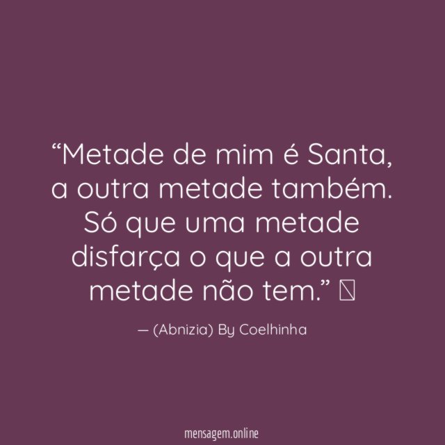 “Metade de mim é Santa, a outra metade também.
Só que uma metade disfarça o que a outra metade não tem.”