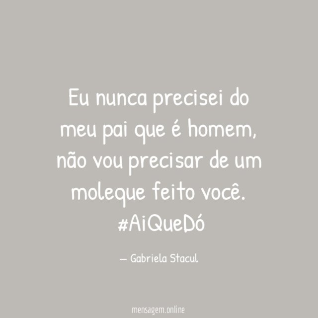Eu nunca precisei do meu pai que é homem, não vou precisar de um moleque feito você.