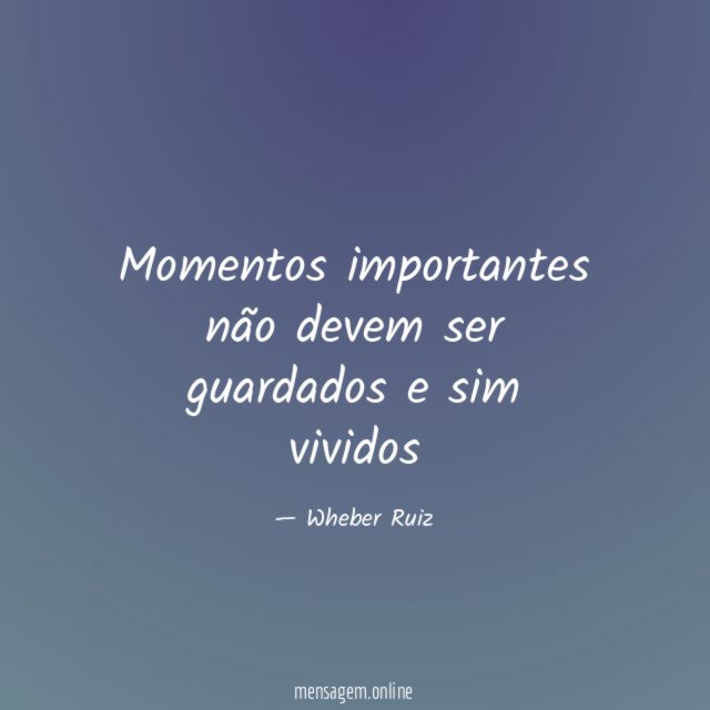 Momentos importantes não devem ser guardados e sim vividos