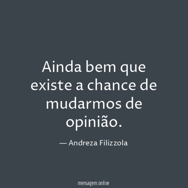 Ainda bem que existe a chance de mudarmos de opinião