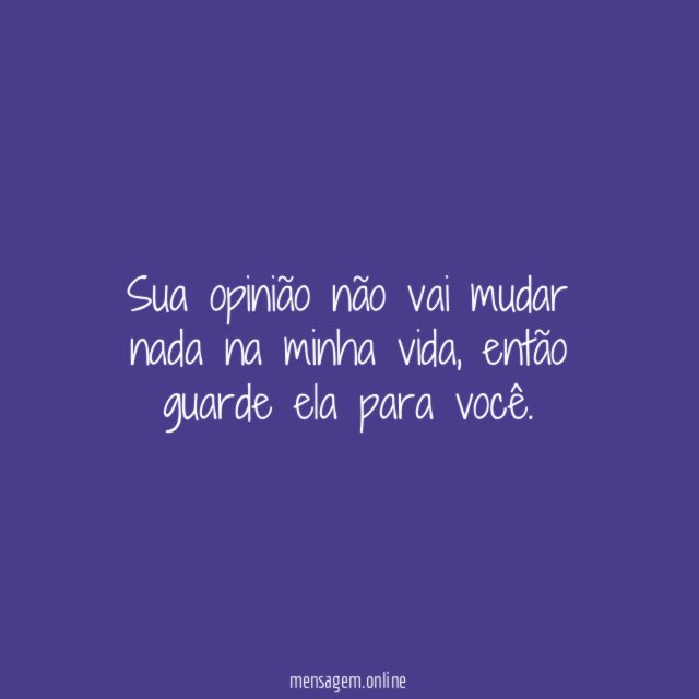 Sua opinião não vai mudar nada na minha vida
