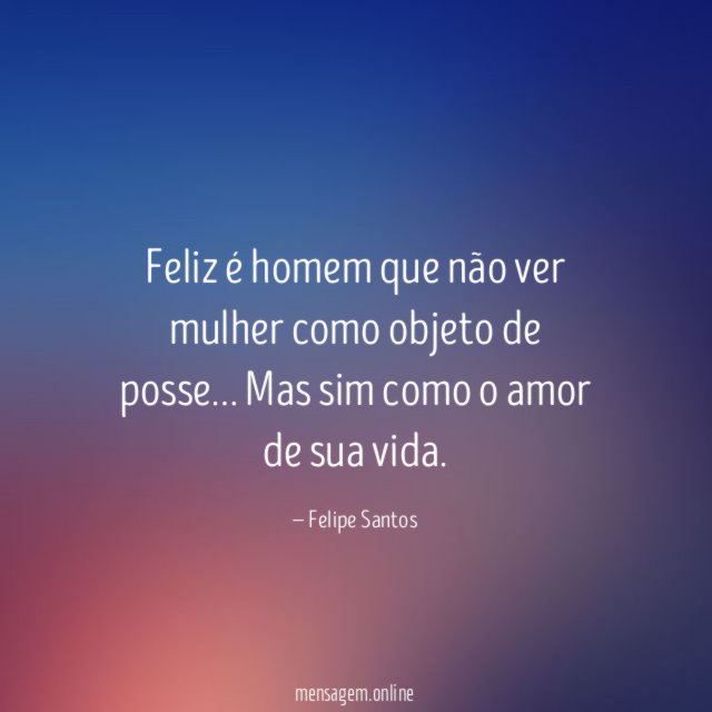 Feliz é homem que não ver mulher como objeto de posse