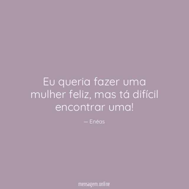 Eu queria fazer uma mulher feliz