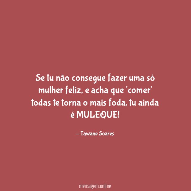 Se tu não consegue fazer uma só mulher feliz