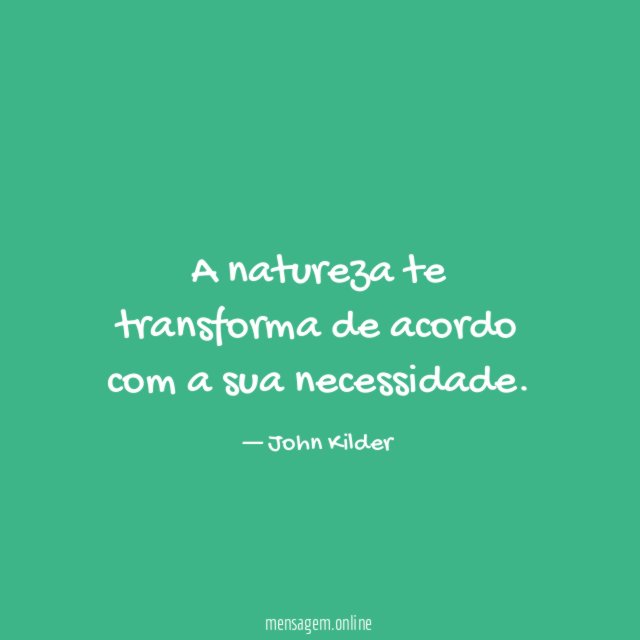 A natureza te transforma de acordo com a sua necessidade