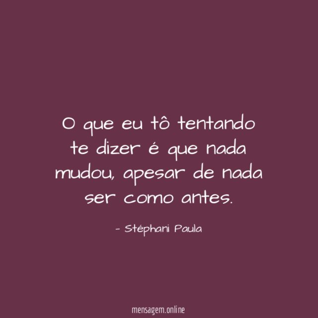 O que eu tô tentando te dizer é que nada mudou