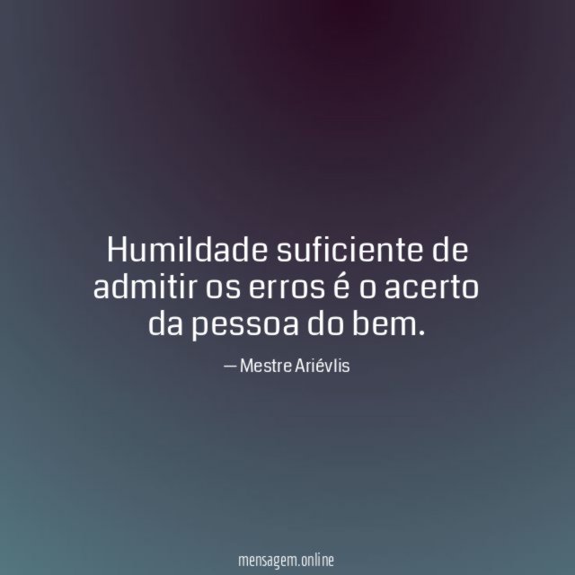 Humildade suficiente de admitir os erros é o acerto da pessoa do bem