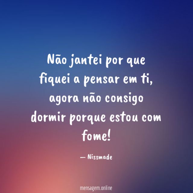Não jantei por que fiquei a pensar em ti