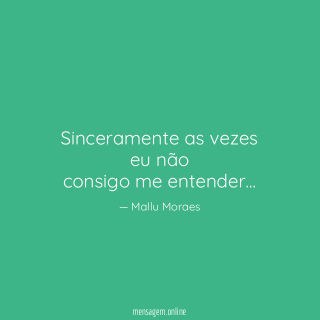 Sinceramente as vezes eu não consigo me entender