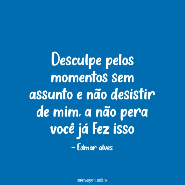 Desculpe pelos momentos sem assunto e não desistir de mim