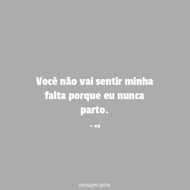 Você não vai sentir minha falta porque eu nunca parto