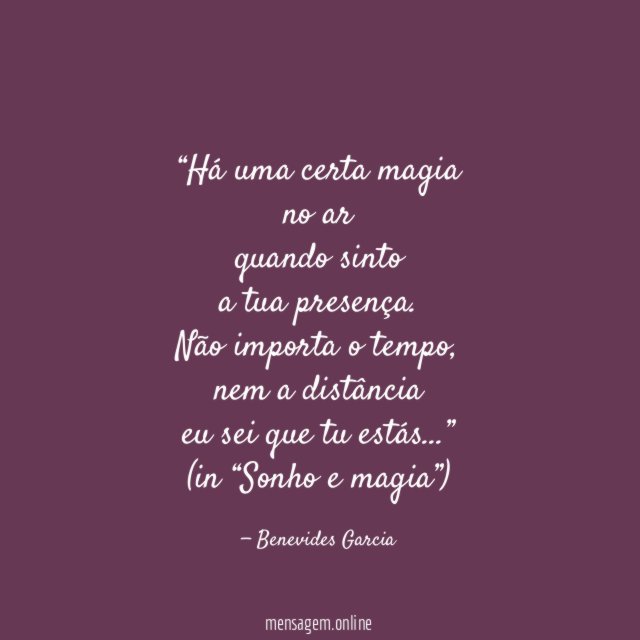 “Há uma certa magia
no ar
quando sinto
a tua presença.
Não importa o tempo,
nem a distância
eu sei que tu estás…”