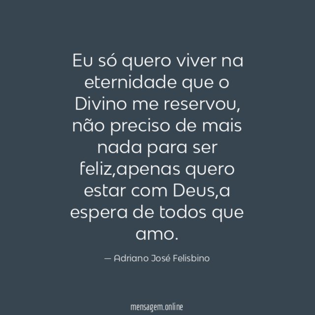 Eu só quero viver na eternidade que o Divino me reservou