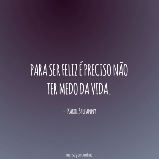 Para ser feliz é preciso não ter medo da vida