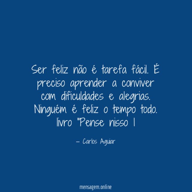Ser feliz não é tarefa fácil. É preciso aprender a conviver com dificuldades e alegrias. Ninguém é feliz o tempo todo.