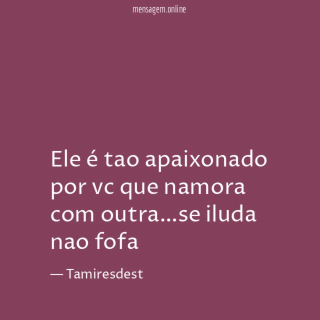 Ele é tao apaixonado por vc que namora com outra