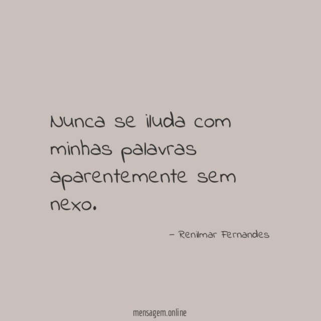 Nunca se iluda com minhas palavras aparentemente sem nexo