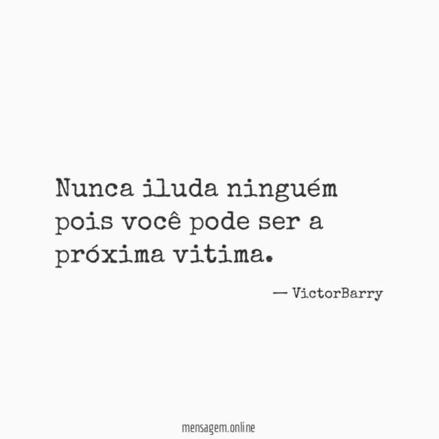 Nunca iluda ninguém pois você pode ser a próxima vitima