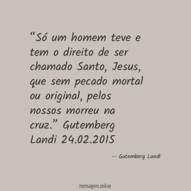 “Só um homem teve e tem o direito de ser chamado Santo, Jesus, que sem pecado mortal ou original, pelos nossos morreu na cruz.”