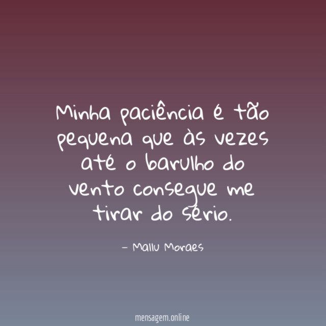 Minha paciência é tão pequena que às vezes