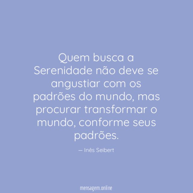Quem busca a
Serenidade
não deve se angustiar
com os padrões
do mundo,
mas procurar transformar
o mundo,
conforme seus
padrões.
