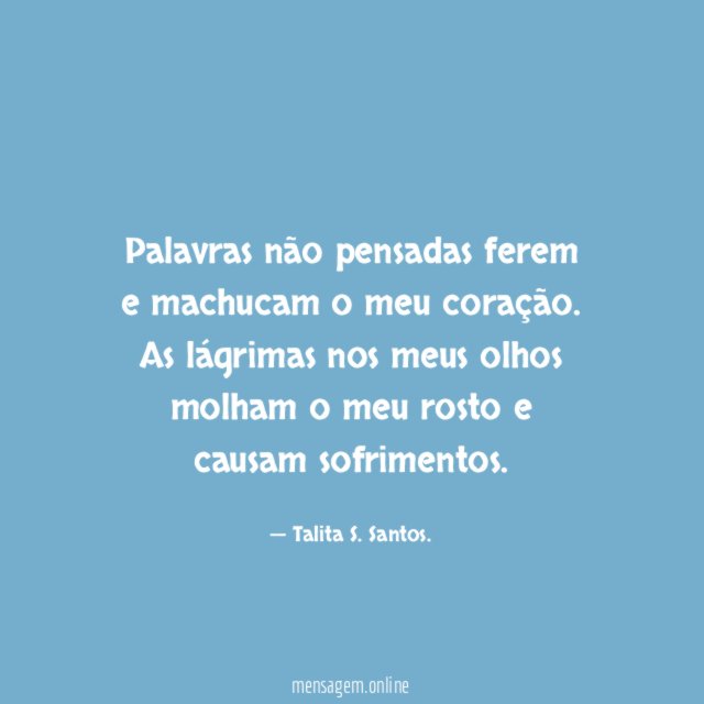 Palavras não pensadas ferem e machucam o meu coração
