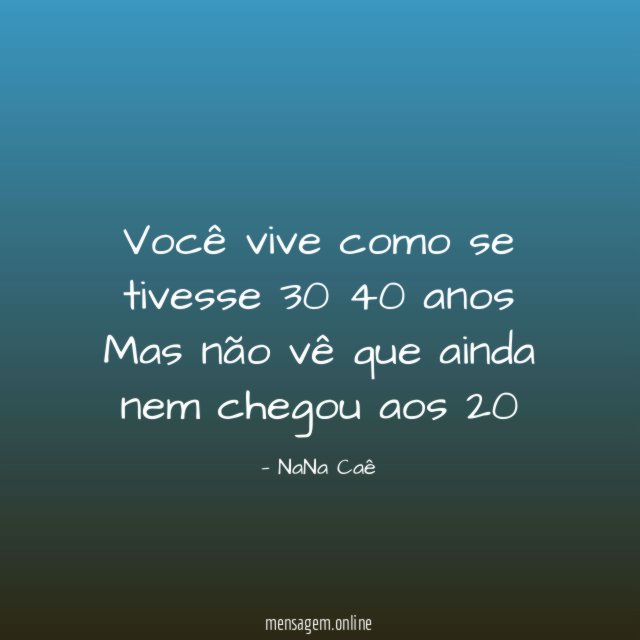 Você vive como se tivesse 30 40 anos Mas não