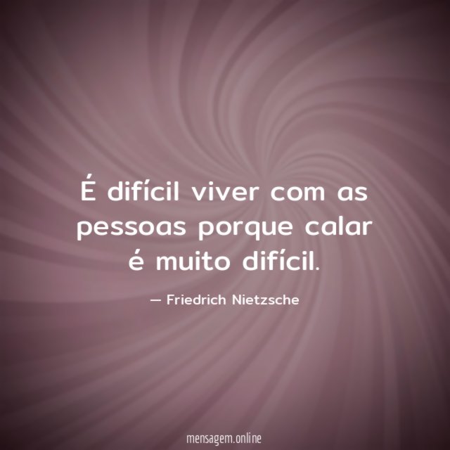 É difícil viver com as pessoas porque calar é muito difícil