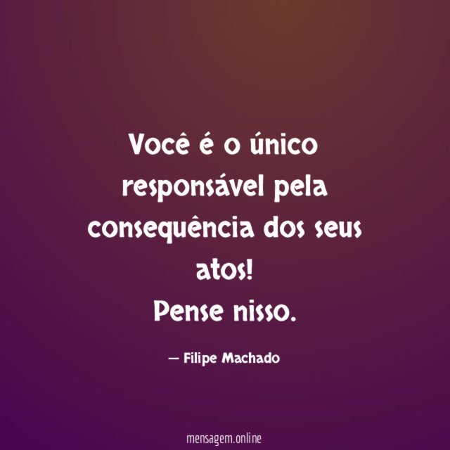 Você é o único responsável pela consequência dos seus atos