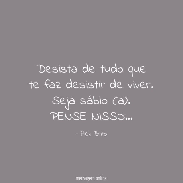 Desista de tudo que te faz desistir de viver. Seja sábio (a).