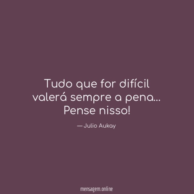Tudo que for difícil valerá sempre a pena