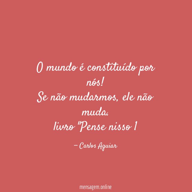 O mundo é constituído por nós! Se não mudarmos, ele não muda.