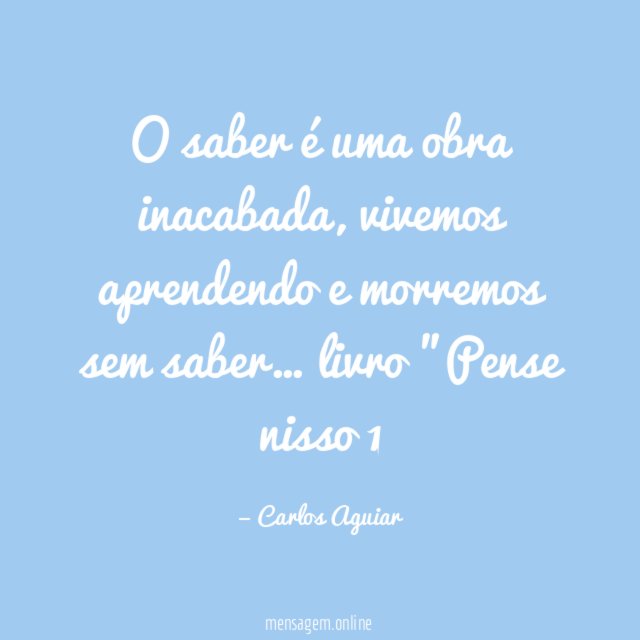 O saber é uma obra inacabada, vivemos aprendendo e morremos sem saber…