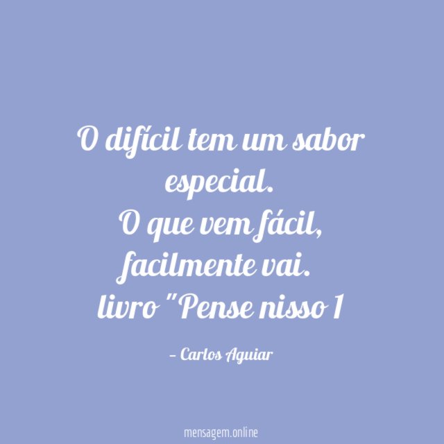O difícil tem um sabor especial. O que vem fácil, facilmente vai.