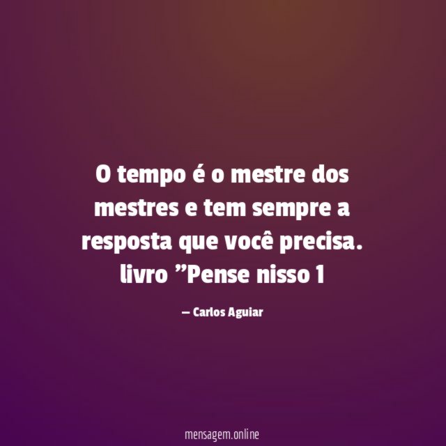 O tempo é o mestre dos mestres e tem sempre a resposta que você precisa.