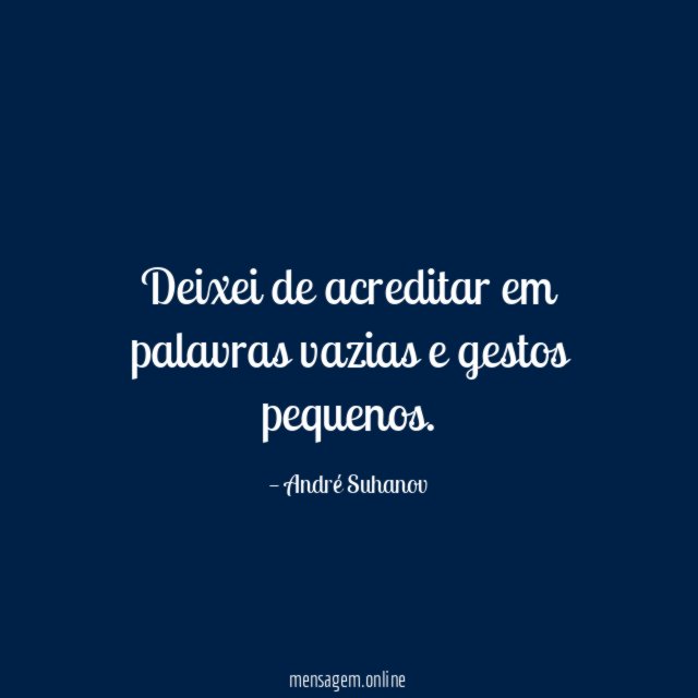 Deixei de acreditar em palavras vazias e gestos pequenos