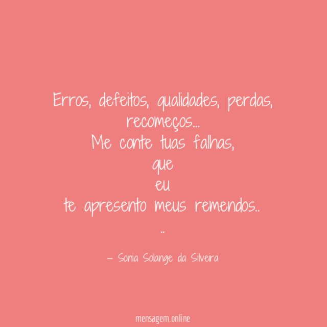 Erros, defeitos, qualidades, perdas,
recomeços…
Me conte tuas falhas,
que
eu
te apresento meus remendos..