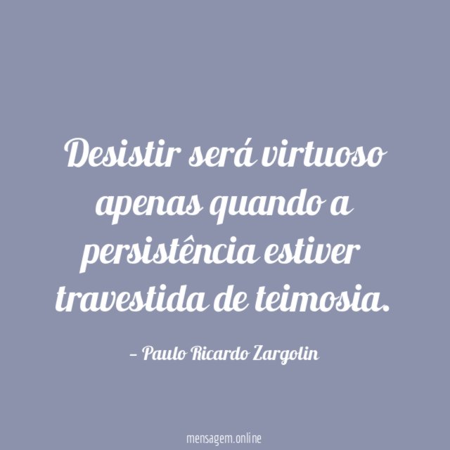 Desistir será virtuoso apenas quando a persistência estiver travestida de teimosia