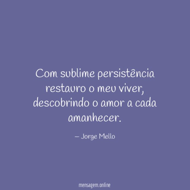 Com sublime persistência restauro o meu viver
