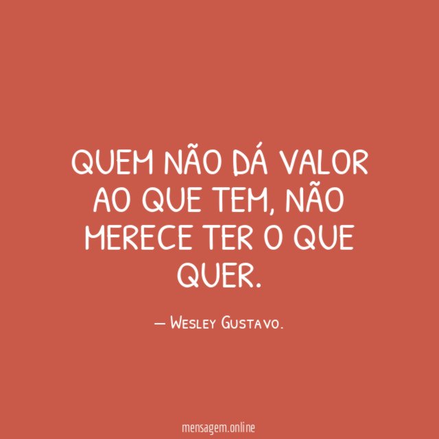 Quem não dá valor ao que tem