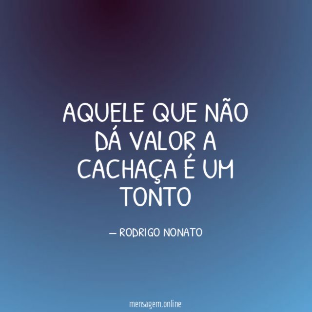 AQUELE QUE NÃO DÁ VALOR A CACHAÇA É UM TONTO