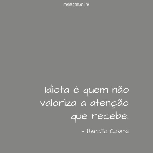 Idiota é quem não valoriza a atenção que recebe