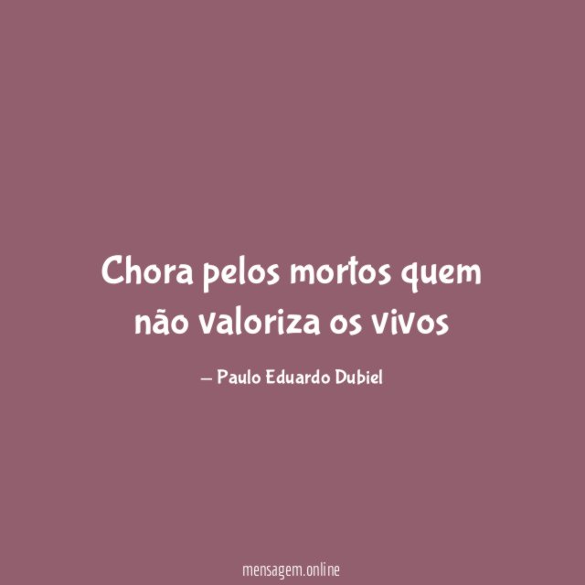 Chora pelos mortos quem não valoriza os vivos