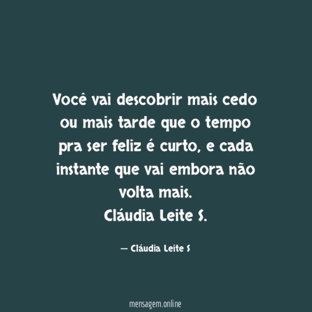 Você vai descobrir mais cedo ou mais tarde que o tempo pra ser feliz é curto, e cada instante que vai embora não volta mais.