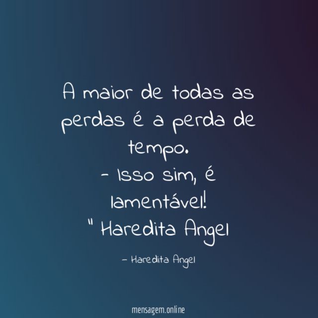 "A maior de todas as perdas é a perda de tempo.