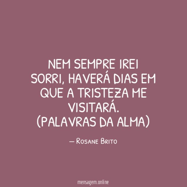 Nem sempre irei sorri, haverá dias em que a tristeza me visitará.