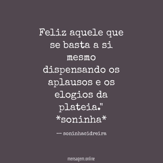 "Feliz aquele que se basta a si mesmo dispensando os aplausos e os elogios da plateia."