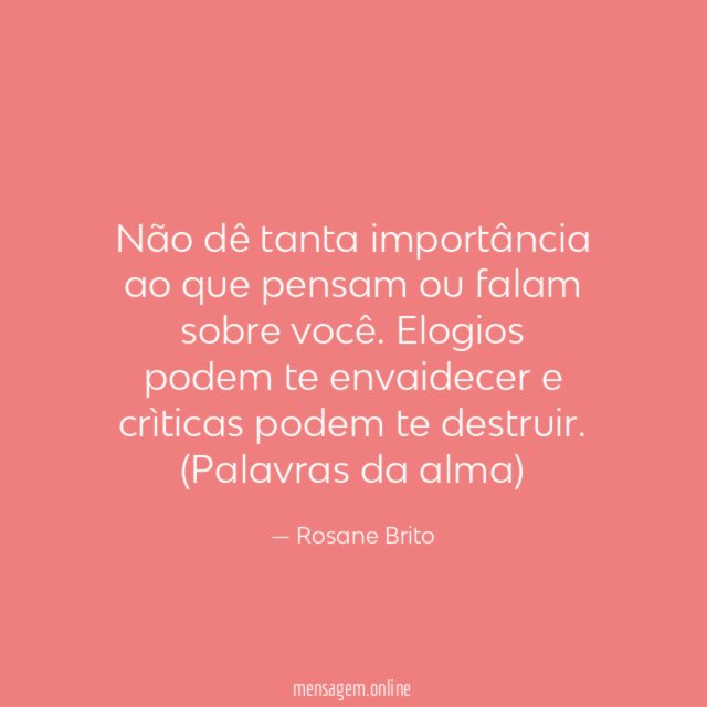 Não dê tanta importância ao que pensam ou falam sobre você. Elogios podem te envaidecer e crìticas podem te destruir.
