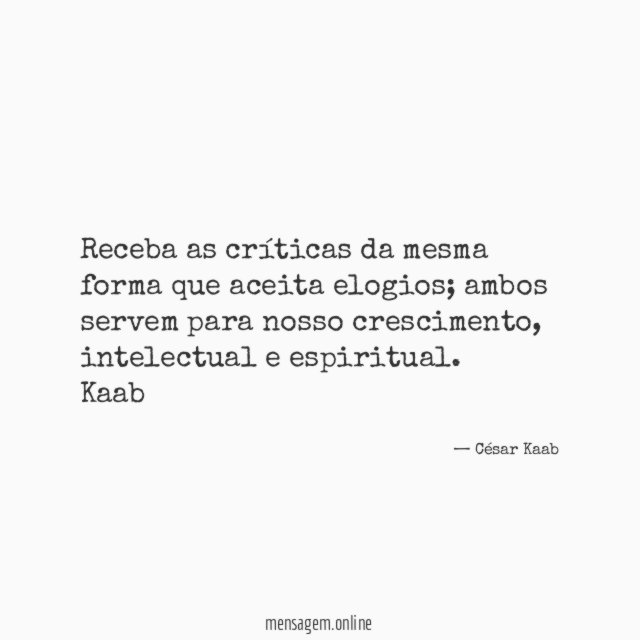 Receba as críticas da mesma forma que aceita elogios; ambos servem para nosso crescimento, intelectual e espiritual.