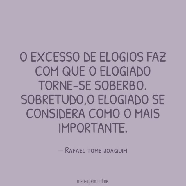 O excesso de elogios faz com que o elogiado torne-se soberbo